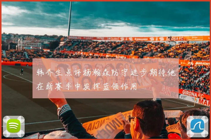 韩乔生点评杨瀚森防守进步期待他在新赛季中发挥蓝领作用