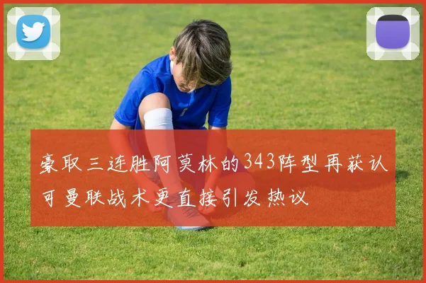 豪取三连胜阿莫林的343阵型再获认可曼联战术更直接引发热议