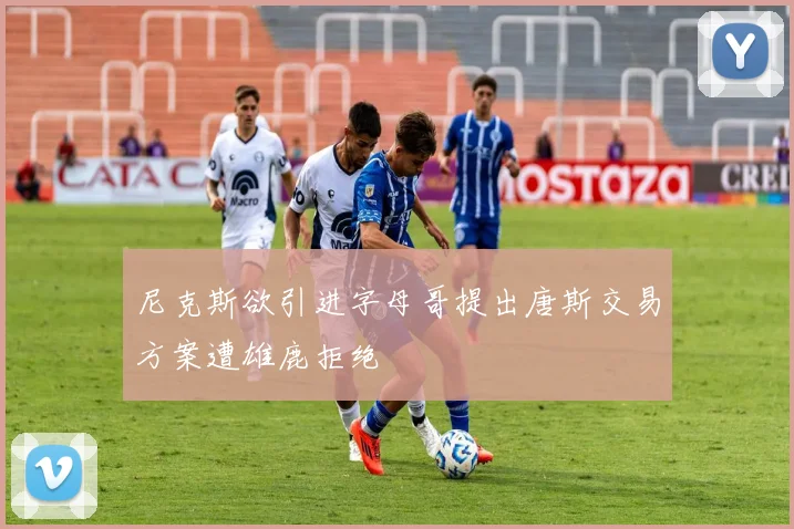 尼克斯欲引进字母哥提出唐斯交易方案遭雄鹿拒绝