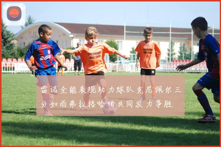 雷诺全能表现助力球队克尼佩尔三分如雨弗拉格哈珀共同发力争胜