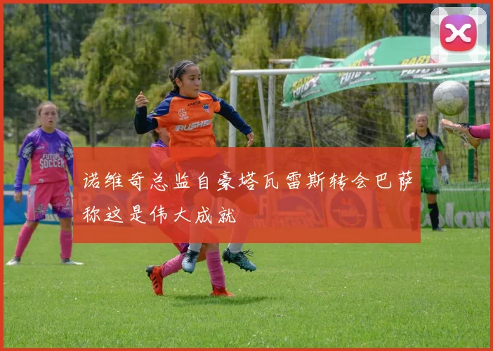 诺维奇总监自豪塔瓦雷斯转会巴萨称这是伟大成就