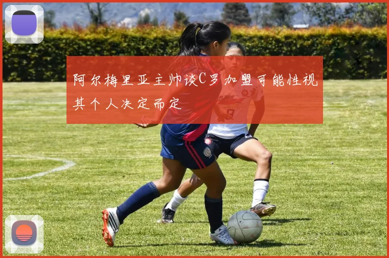 阿尔梅里亚主帅谈C罗加盟可能性视其个人决定而定