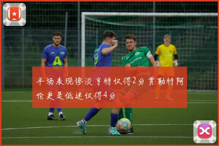 半场表现惨淡亨特仅得2分贾勒特阿伦更是低迷仅得4分
