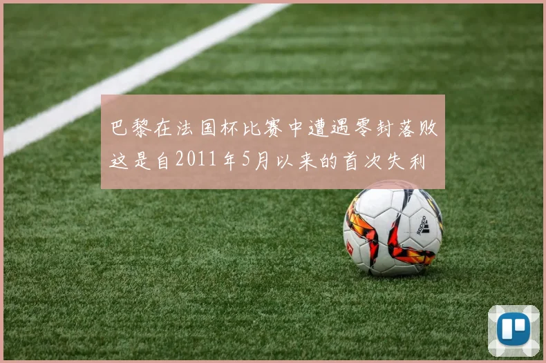 巴黎在法国杯比赛中遭遇零封落败这是自2011年5月以来的首次失利