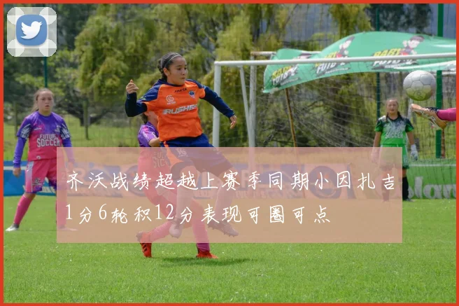 齐沃战绩超越上赛季同期小因扎吉1分6轮积12分表现可圈可点
