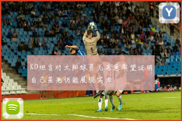 KD坦言对太阳球员无恶意希望证明自己虽老仍能展现实力