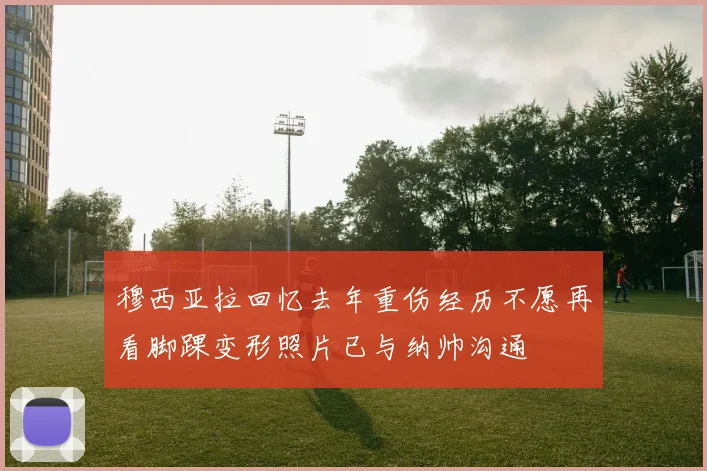 穆西亚拉回忆去年重伤经历不愿再看脚踝变形照片已与纳帅沟通