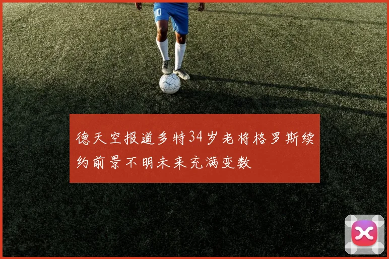 德天空报道多特34岁老将格罗斯续约前景不明未来充满变数