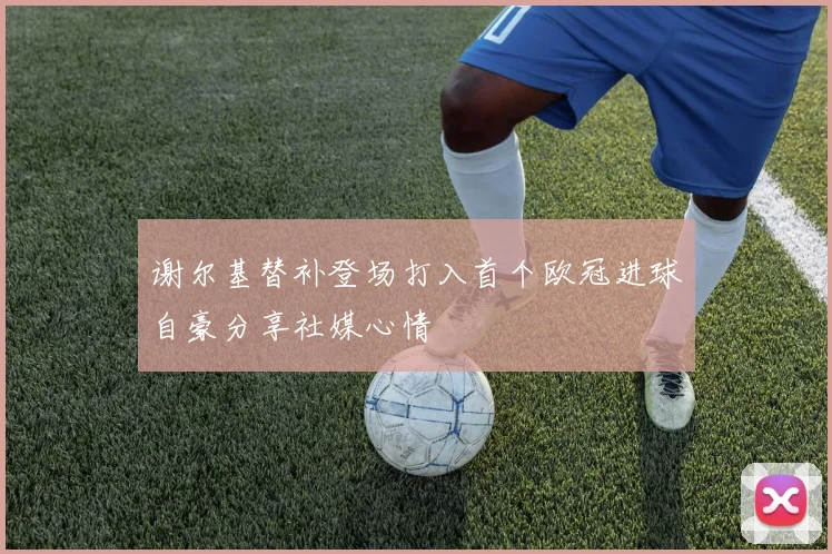 谢尔基替补登场打入首个欧冠进球自豪分享社媒心情